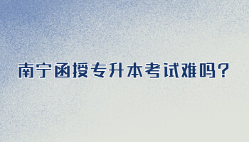 南寧函授專升本考試難嗎?