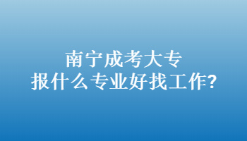南寧成考大專報什么專業好找工作?