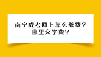 南寧成考網上怎么繳費?哪里交學費?
